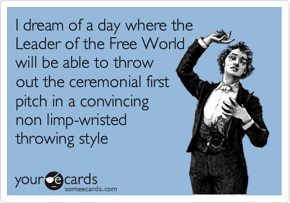 I dream of a day where the
Leader of the Free World
will be able to throw
out the ceremonial first
pitch in a convincing
non limp-wristed
throwing style