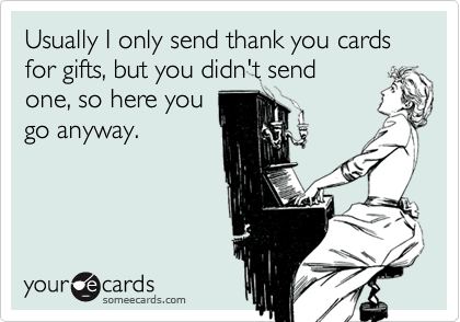 Usually I only send thank you cards for gifts, but you didn't send
one, so here you
go anyway.