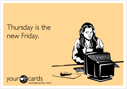 

Thursday is the 
new Friday.