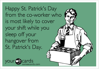 Happy St. Patrick's Day from the co-worker who is most likely to cover your shift while you sleep off your hangover fromSt. Patrick's Day.