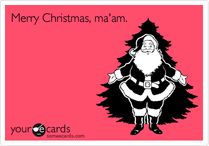 Merry Christmas, ma'am.