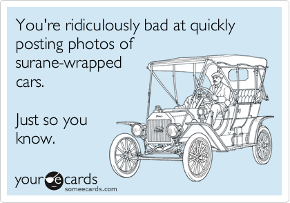 You're ridiculously bad at quickly posting photos of
surane-wrapped
cars.

Just so you
know.