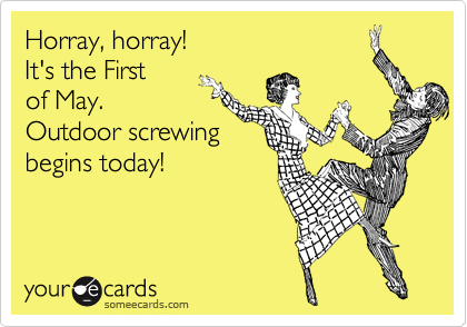 Horray, horray! 
It's the First 
of May. 
Outdoor screwing
begins today!