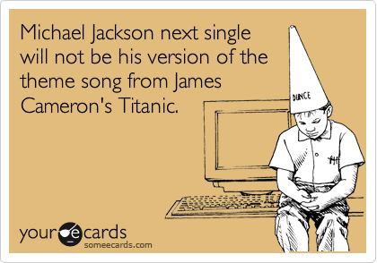 Michael Jackson next single
will not be his version of the
theme song from James
Cameron's Titanic.