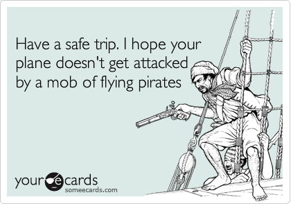 
Have a safe trip. I hope your 
plane doesn't get attacked
by a mob of flying pirates