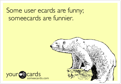 Some user ecards are funny;
 someecards are funnier.