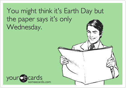 You might think it's Earth Day but the paper says it's onlyWednesday.