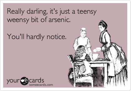 Really darling, it's just a teensy weensy bit of arsenic. 

You'll hardly notice.