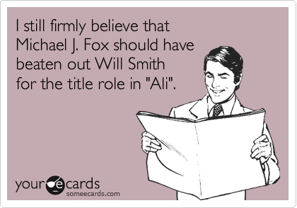 I still firmly believe that Michael J. Fox should have beaten out Will Smith for the title role in "Ali".