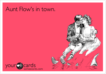 Aunt Flow's in town.