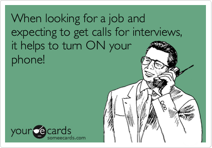 When looking for a job and expecting to get calls for interviews, it helps to turn ON your
phone!