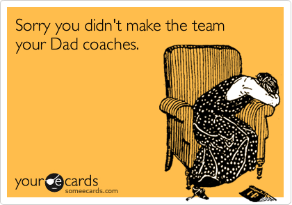 Sorry you didn't make the team your Dad coaches.