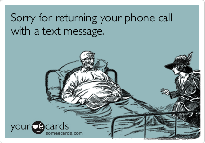 Sorry for returning your phone call with a text message.