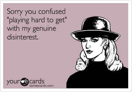 Sorry you confused  
"playing hard to get" 
with my genuine
disinterest.