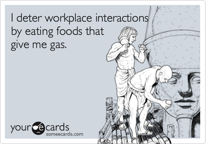 I deter workplace interactions 
by eating foods that
give me gas.