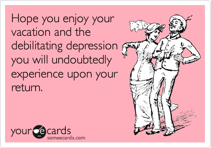 Hope you enjoy your
vacation and the
debilitating depression
you will undoubtedly
experience upon your
return. 