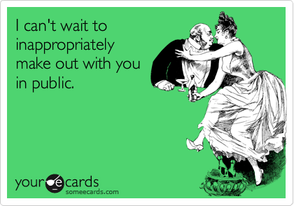 I can't wait toinappropriatelymake out with youin public.