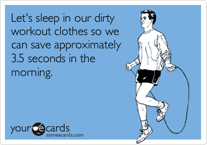 Let's sleep in our dirty
workout clothes so we
can save approximately
3.5 seconds in the
morning.