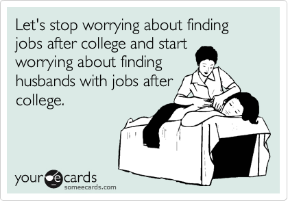 Let's stop worrying about finding jobs after college and start
worrying about finding
husbands with jobs after
college.