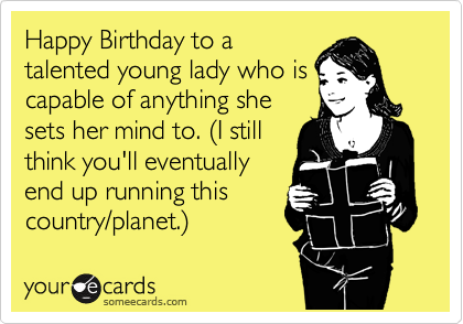 Happy Birthday to a
talented young lady who is
capable of anything she
sets her mind to. %28I still
think you'll eventually
end up running this
country/planet.%29