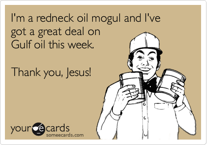 I'm a redneck oil mogul and I've
got a great deal on
Gulf oil this week.

Thank you, Jesus!
