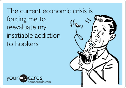 The current economic crisis is forcing me to
reevaluate my
insatiable addiction
to hookers.