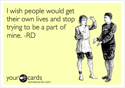 I wish people would get
their own lives and stop
trying to be a part of
mine. -RD