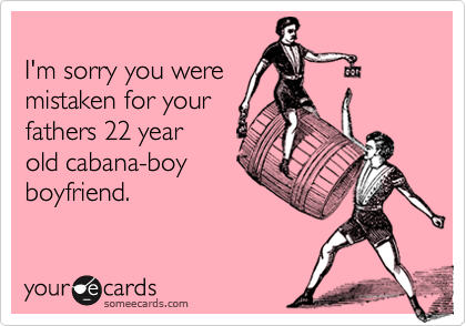 
I'm sorry you were
mistaken for your
fathers 22 year
old cabana-boy
boyfriend.