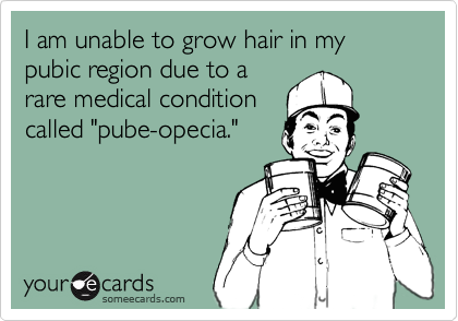 I am unable to grow hair in my pubic region due to a
rare medical condition
called "pube-opecia."