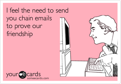 I feel the need to send 
you chain emails
to prove our
friendship