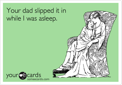 Your dad slipped it in
while I was asleep.