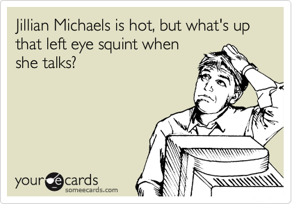 Jillian Michaels is hot, but what's up that left eye squint when
she talks?