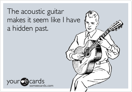 The acoustic guitar
makes it seem like I have
a hidden past.