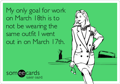 My only goal for work on March 18th is to not be wearing the same outfit I went out in on March 17th.