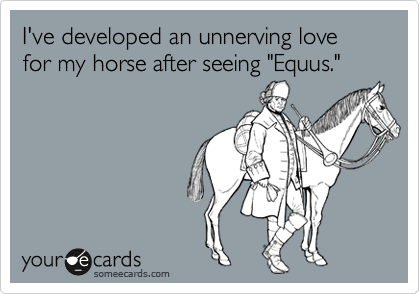 I've developed an unnerving love for my horse after seeing "Equus."
