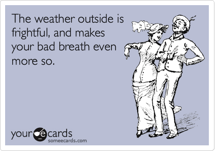 The weather outside is
frightful, and makes
your bad breath even
more so.