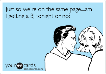 Just so we're on the same page....am I getting a BJ tonight or no?