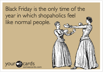 Black Friday is the only time of the year in which shopaholics feel
like normal people.