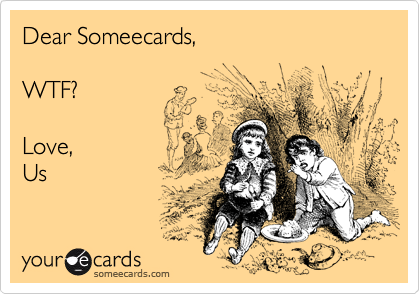 Dear Someecards,

WTF?

Love,
Us