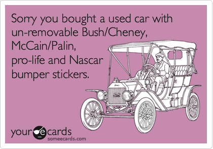 Sorry you bought a used car with un-removable Bush/Cheney,
McCain/Palin,
pro-life and Nascar
bumper stickers.