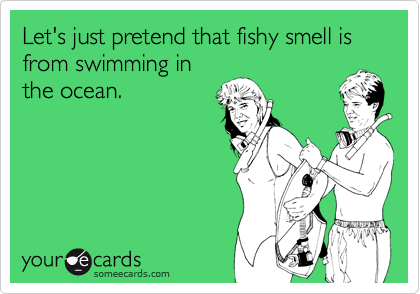 Let's just pretend that fishy smell is from swimming in
the ocean.
