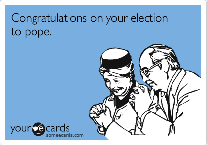 Congratulations on your election to pope.