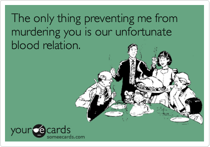 The only thing preventing me from murdering you is our unfortunate blood relation.