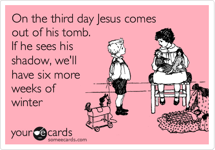 On the third day Jesus comes
out of his tomb.
If he sees his 
shadow, we'll
have six more
weeks of 
winter