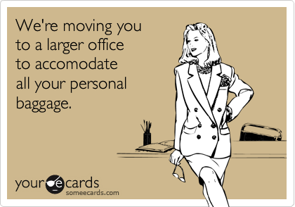 We're moving you
to a larger office
to accomodate
all your personal
baggage.