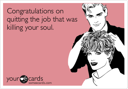 Congratulations onquitting the job that waskilling your soul.