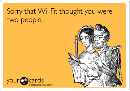 Sorry that Wii Fit thought you were two people.