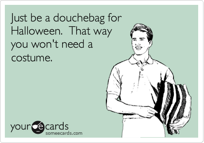 Just be a douchebag for
Halloween.  That way
you won't need a
costume.