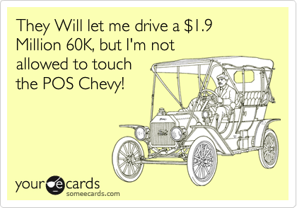 They Will let me drive a $1.9 Million 60K, but I'm not
allowed to touch
the POS Chevy!
