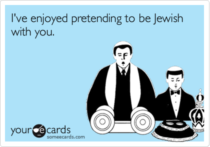 I've enjoyed pretending to be Jewish with you.